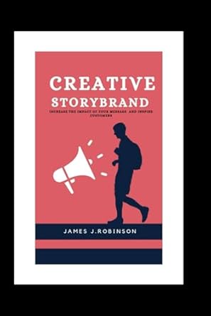 creative storybrand increase the impact of your message and inspire customers 1st edition james j robinson