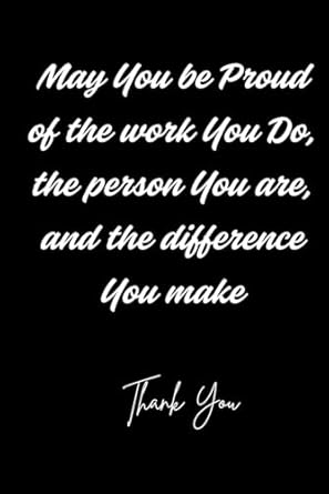 may you be proud of the work you do the person you are and the difference you make this notebook is perfect