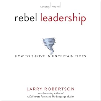 rebel leadership how to thrive in uncertain times unabridged edition larry robertson b0b4tgc69n,
