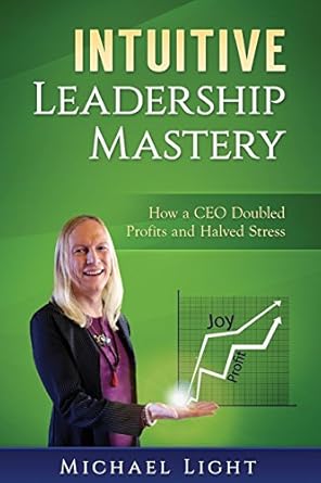 intuitive leadership mastery how a ceo doubled profits and halved stress 1st edition michael light