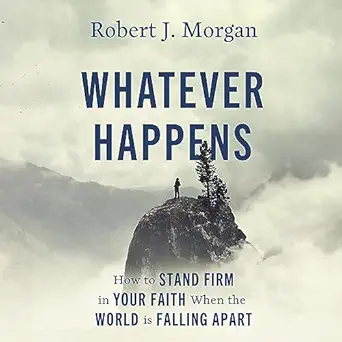 whatever happens how to stand firm in your faith when the world is falling apart 1st edition robert j morgan