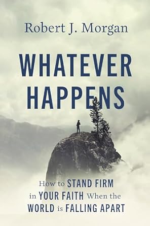 whatever happens how to stand firm in your faith when the world is falling apart 1st edition robert j morgan