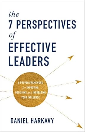 7 perspectives of effective leaders a proven framework for improving decisions and increasing your influence