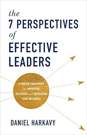 the 7 perspectives of effective leaders a proven framework for improving decisions and increasing your