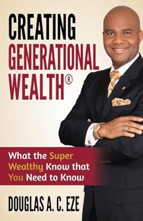 creating generational wealth what the super wealthy know that you need to know 1st edition douglas a c eze