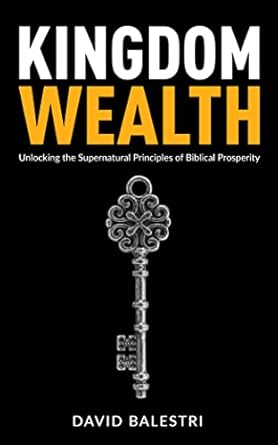 kingdom wealth unlocking the supernatural principles of biblical prosperity 1st edition david balestri