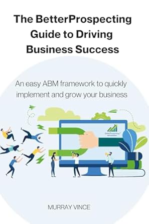 the betterpropecting guide to driving business success an easy abm framework to quickly implement and grow