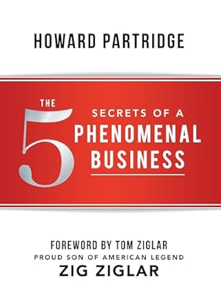 the 5 secrets of a phenomenal business 1st edition howard partridge ,tom ziglar 1937879860, 978-1937879860