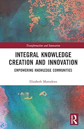 integral knowledge creation and innovation empowering knowledge communities 1st edition elizabeth mamukwa