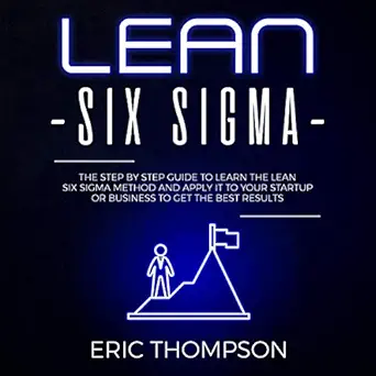 lean six sigma the step by step guide to learn the lean six sigma method and apply it to your startup or