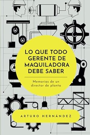 lo que todo gerente de maquiladora debe saber memorias de un director de planta 1st edition arturo hernandez