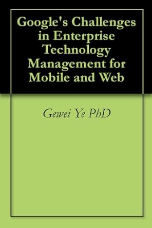 googles challenges in enterprise technology management for mobile and web 1st edition gewei ye phd b004dun7g2