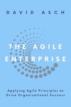 the agile enterprise applying agile principles to drive organizational success 1st edition david asch