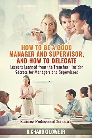 how to be a good manager and supervisor and how to delegate lessons learned from the trenches insider secrets