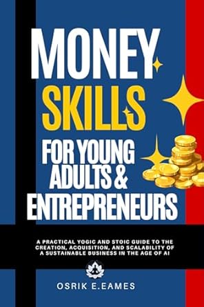 money skills for young adults and entrepreneurs a practical yogic and stoic guide to the creation acquisition