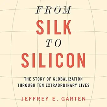 from silk to silicon the story of globalization through ten extraordinary lives 1st edition jeffrey e garten