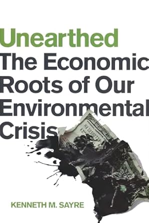 unearthed the economic roots of our environmental crisis 1st edition kenneth m sayre 0268041369,