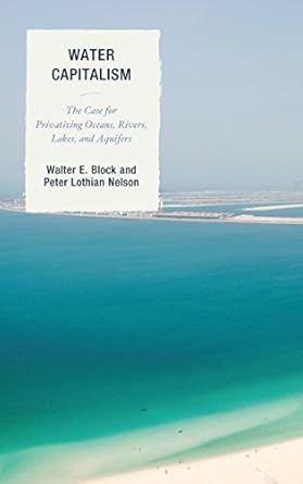 water capitalism the case for privatizing oceans rivers lakes and aquifers 1st edition walter e block ,peter