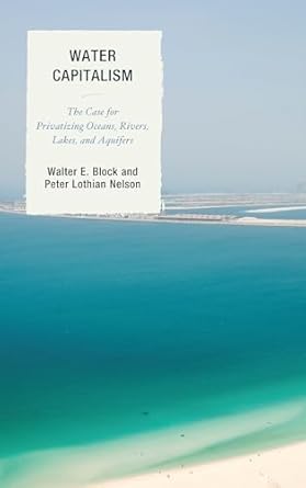 water capitalism the case for privatizing oceans rivers lakes and aquifers 1st edition walter e block loyola