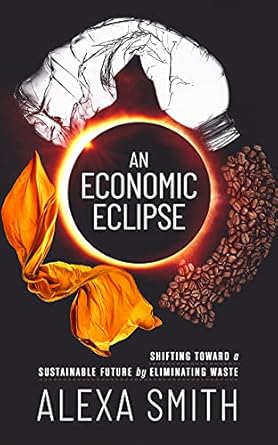 an economic eclipse shifting toward a sustainable future by eliminating waste 1st edition alexa smith