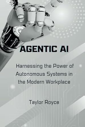 agentic ai harnessing the power of autonomous systems in the modern workplace 1st edition taylor royce