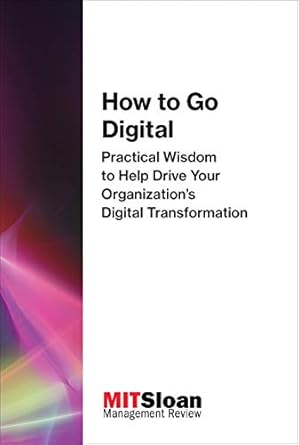 how to go digital practical wisdom to help drive your organizations digital transformation 1st edition mit