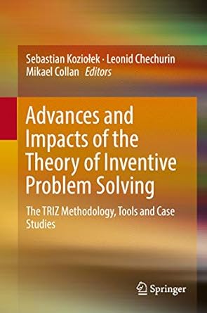 advances and impacts of the theory of inventive problem solving the triz methodology tools and case studies
