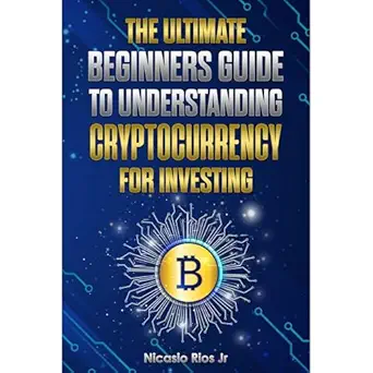 the ultimate beginners guide to understanding cryptocurrency for investing 1st edition nicasio rios jr