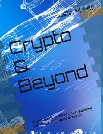 crypto and beyond a beginners guide to understanding the world of cryptocurrencies 1st edition justin m hill
