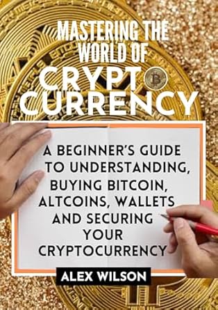 mastering the world of cryptocurrency a beginners guide to understanding buying bitcoin altcoins wallets and