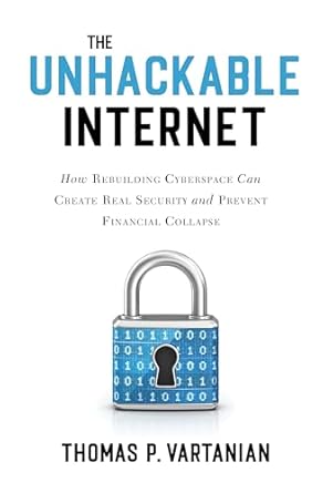 the unhackable internet how rebuilding cyberspace can create real security and prevent financial collapse 1st
