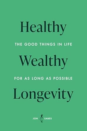 healthy wealthy longevity the good things in life for as long as possible 1st edition jon sabes b0dpn65vwg,