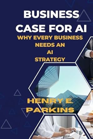 business case for ai why every business needs an ai strategy 1st edition henry e parkins b0cv19twq8,