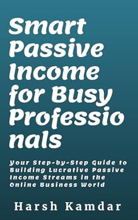 smart passive income for busy professionals your step by step guide to building lucrative passive income