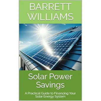 solar power savings a practical guide to financing your solar energy system 1st edition barrett williams