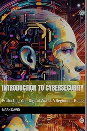 introduction to cybersecurity protecting your digital world a beginners guide 1st edition mark david