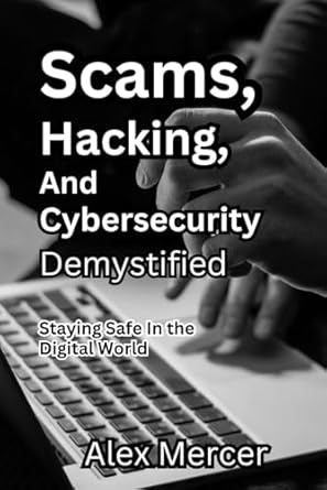 scams hacking and cybersecurity demystified staying safe in the digital world 1st edition alex mercer