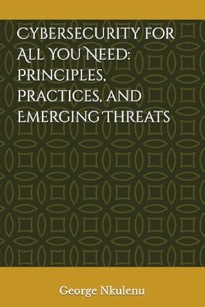 cybersecurity for all you need principles practices and emerging threats 1st edition george nkulenu