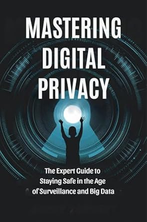 mastering digital privacy the expert guide to staying safe in the age of surveillance and big data 1st