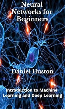 neural networks for beginners introduction to machine learning and deep learning 1st edition daniel huston
