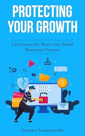 protecting your growth cybersecurity basics for small business owners 1st edition gustavo leszczynski