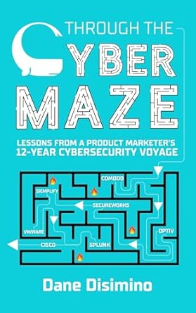 through the cyber maze lessons from a product marketers 12 year cybersecurity industry voyage 1st edition