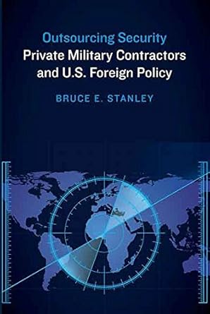 outsourcing security private military contractors and u s foreign policy 1st edition bruce e stanley