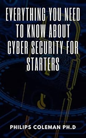 everything you need to know about cyber security for starters 1st edition philips coleman ph d b09j5vqxl8