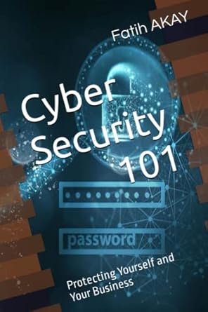 cyber security 101 protecting yourself and your business 1st edition fatih akay b0c2rnjjhh, 979-8391974697