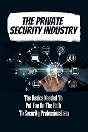 the private security industry the basics needed to put you on the path to security professionalism 1st