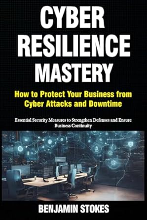 cyber resilience mastery how to protect your business from cyber attacks and downtime essential security