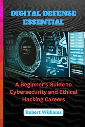 digital defense essential a beginners guide to cybersecurity and ethical hacking careers 1st edition robert