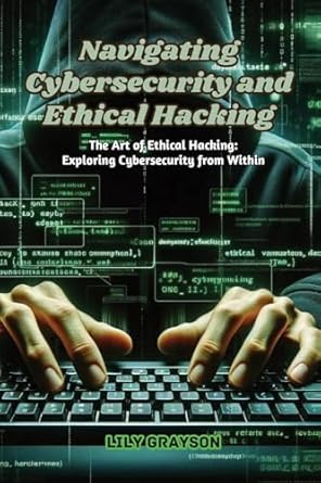 navigating cybersecurity and ethical hacking the art of ethical hacking exploring cybersecurity from within