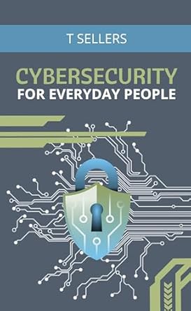 cybersecurity for everyday people a practical guide to navigating todays digital world 1st edition t sellers
